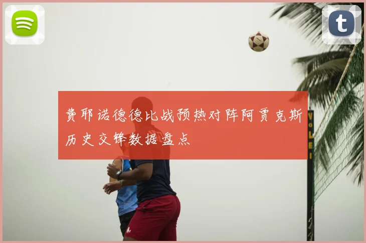 费耶诺德德比战预热对阵阿贾克斯历史交锋数据盘点